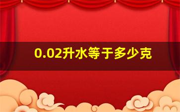 0.02升水等于多少克