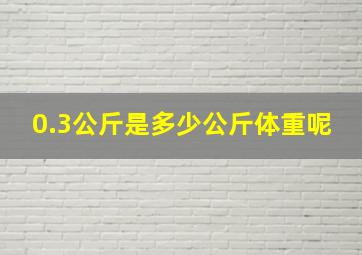 0.3公斤是多少公斤体重呢