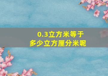 0.3立方米等于多少立方厘分米呢