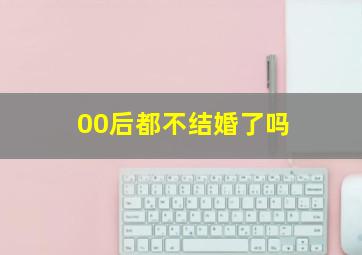 00后都不结婚了吗