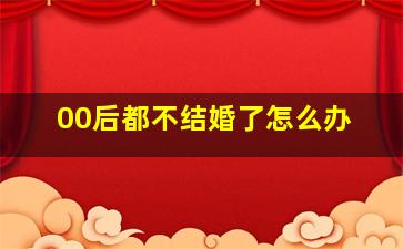 00后都不结婚了怎么办