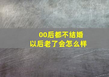 00后都不结婚以后老了会怎么样