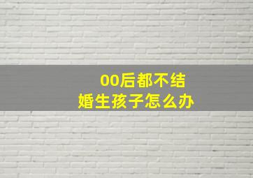 00后都不结婚生孩子怎么办