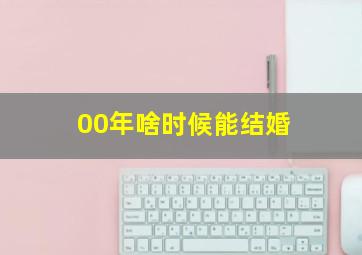 00年啥时候能结婚