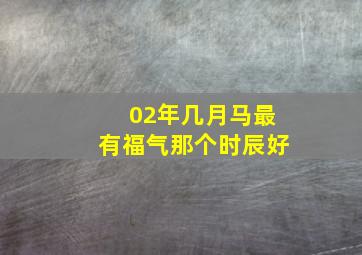 02年几月马最有福气那个时辰好