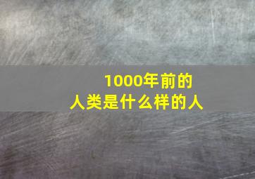 1000年前的人类是什么样的人