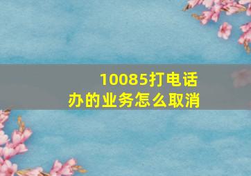 10085打电话办的业务怎么取消