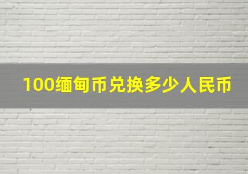 100缅甸币兑换多少人民币