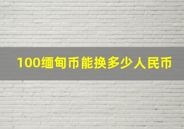 100缅甸币能换多少人民币