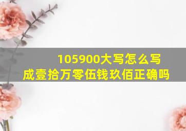 105900大写怎么写成壹拾万零伍钱玖佰正确吗