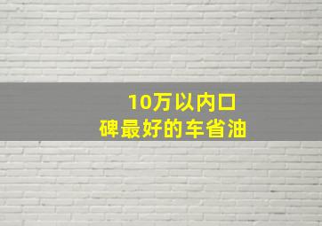 10万以内口碑最好的车省油