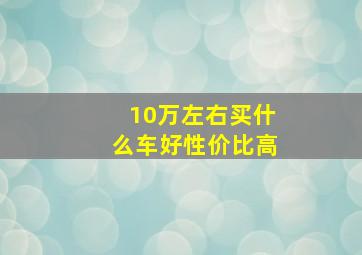 10万左右买什么车好性价比高