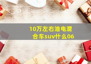 10万左右油电混合车suv什么06