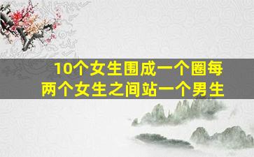 10个女生围成一个圈每两个女生之间站一个男生