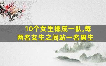 10个女生排成一队,每两名女生之间站一名男生