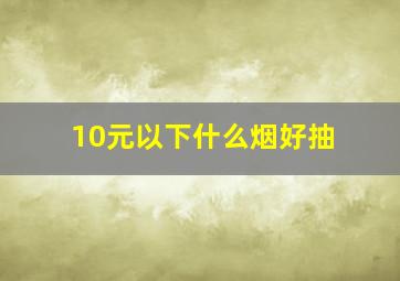 10元以下什么烟好抽