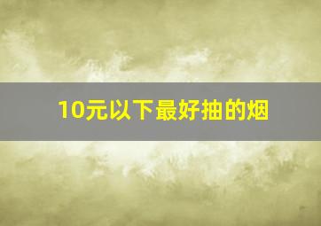 10元以下最好抽的烟