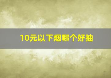 10元以下烟哪个好抽