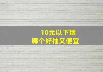 10元以下烟哪个好抽又便宜