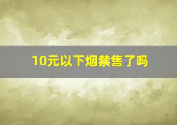 10元以下烟禁售了吗