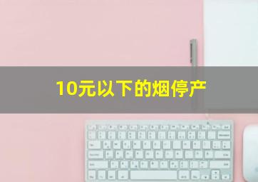 10元以下的烟停产