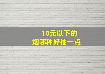 10元以下的烟哪种好抽一点