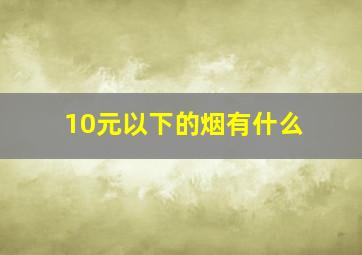 10元以下的烟有什么