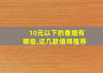 10元以下的香烟有哪些,这几款值得推荐