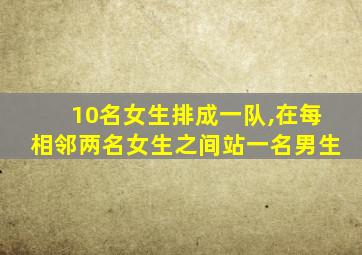 10名女生排成一队,在每相邻两名女生之间站一名男生