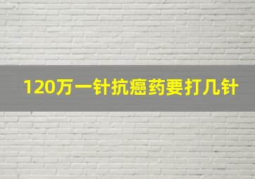 120万一针抗癌药要打几针