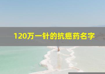 120万一针的抗癌药名字