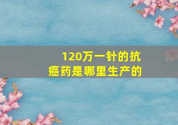 120万一针的抗癌药是哪里生产的