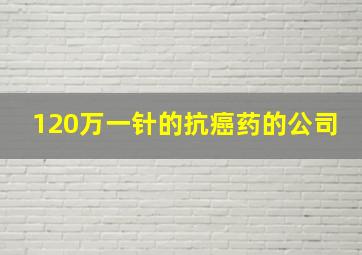 120万一针的抗癌药的公司