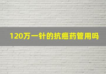 120万一针的抗癌药管用吗