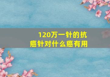 120万一针的抗癌针对什么癌有用