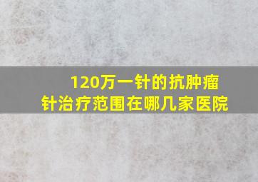 120万一针的抗肿瘤针治疗范围在哪几家医院