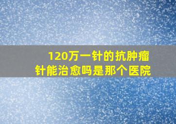 120万一针的抗肿瘤针能治愈吗是那个医院