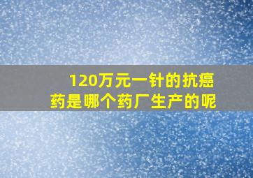 120万元一针的抗癌药是哪个药厂生产的呢