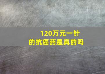 120万元一针的抗癌药是真的吗