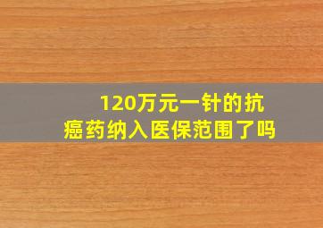 120万元一针的抗癌药纳入医保范围了吗