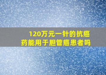 120万元一针的抗癌药能用于胆管癌患者吗