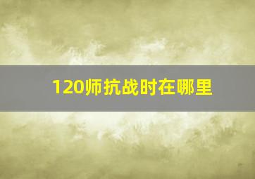 120师抗战时在哪里