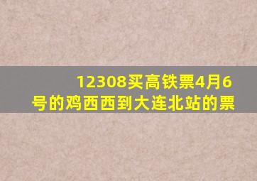 12308买高铁票4月6号的鸡西西到大连北站的票