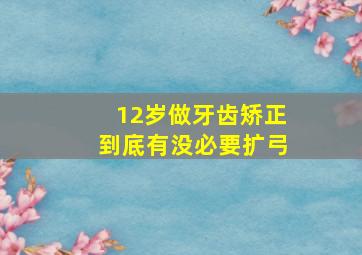 12岁做牙齿矫正到底有没必要扩弓