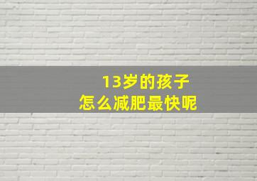 13岁的孩子怎么减肥最快呢