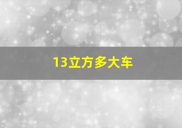 13立方多大车