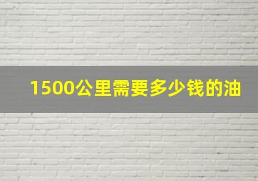 1500公里需要多少钱的油