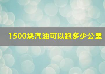 1500块汽油可以跑多少公里