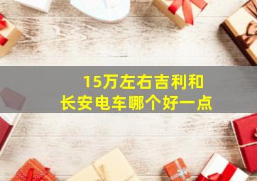 15万左右吉利和长安电车哪个好一点