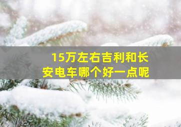 15万左右吉利和长安电车哪个好一点呢